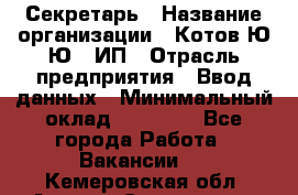 Секретарь › Название организации ­ Котов Ю.Ю., ИП › Отрасль предприятия ­ Ввод данных › Минимальный оклад ­ 25 000 - Все города Работа » Вакансии   . Кемеровская обл.,Анжеро-Судженск г.